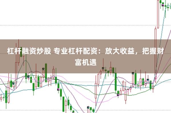 杠杆融资炒股 专业杠杆配资：放大收益，把握财富机遇