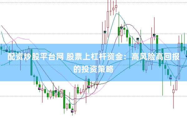 配资炒股平台网 股票上杠杆资金：高风险高回报的投资策略