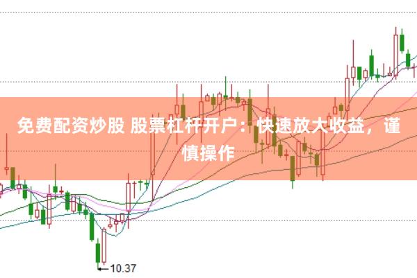 免费配资炒股 股票杠杆开户：快速放大收益，谨慎操作