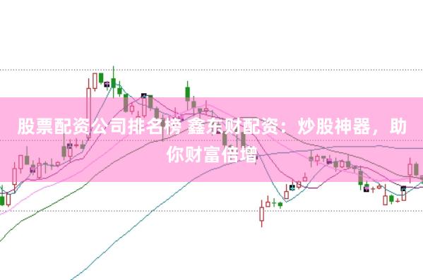 股票配资公司排名榜 鑫东财配资：炒股神器，助你财富倍增