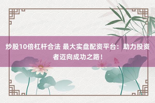 炒股10倍杠杆合法 最大实盘配资平台：助力投资者迈向成功之路！