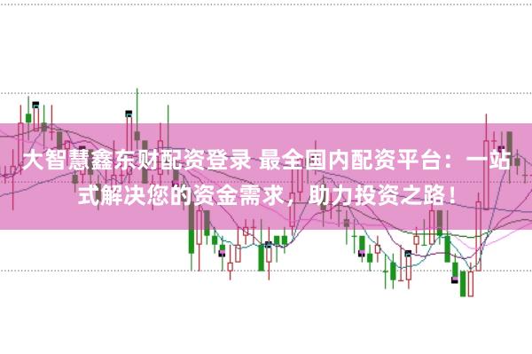 大智慧鑫东财配资登录 最全国内配资平台：一站式解决您的资金需求，助力投资之路！
