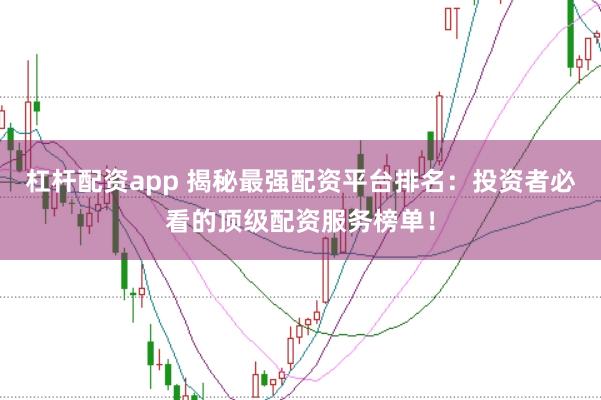 杠杆配资app 揭秘最强配资平台排名：投资者必看的顶级配资服务榜单！