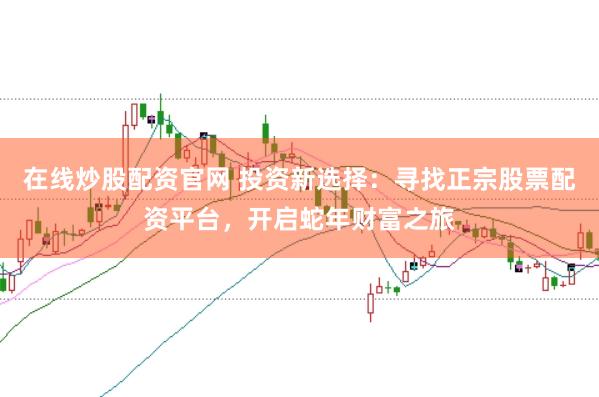 在线炒股配资官网 投资新选择：寻找正宗股票配资平台，开启蛇年财富之旅