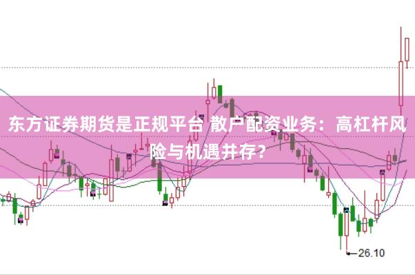东方证券期货是正规平台 散户配资业务：高杠杆风险与机遇并存？