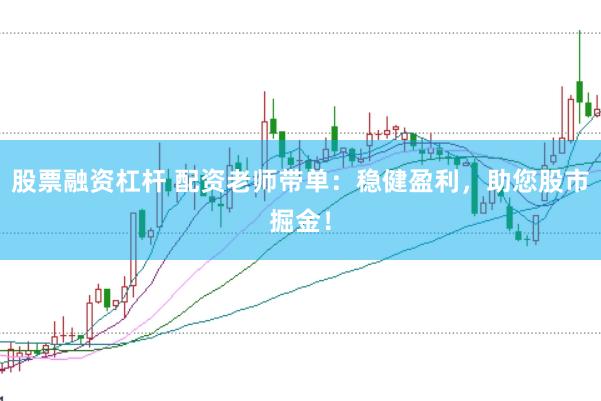 股票融资杠杆 配资老师带单：稳健盈利，助您股市掘金！