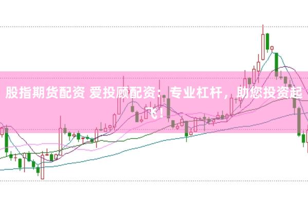 股指期货配资 爱投顾配资：专业杠杆，助您投资起飞！