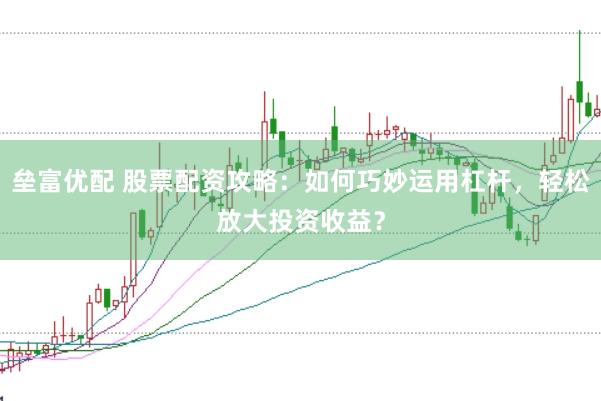 垒富优配 股票配资攻略：如何巧妙运用杠杆，轻松放大投资收益？