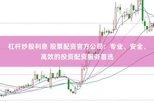 杠杆炒股利息 股票配资官方公司：专业、安全、高效的投资配资服务首选