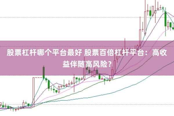 股票杠杆哪个平台最好 股票百倍杠杆平台：高收益伴随高风险？