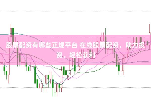股票配资有哪些正规平台 在线股票配资，助力投资，轻松获利
