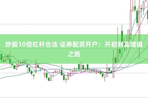炒股10倍杠杆合法 证券配资开户：开启财富增值之路