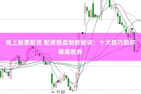 线上股票配资 配资操盘制胜秘诀：十大技巧助你稳操胜券