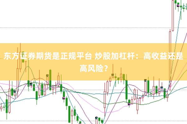 东方证券期货是正规平台 炒股加杠杆：高收益还是高风险？