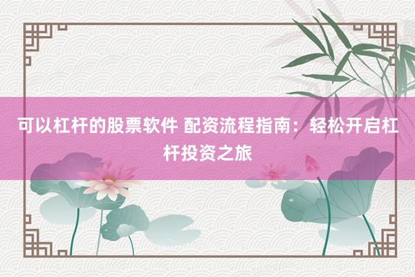 可以杠杆的股票软件 配资流程指南：轻松开启杠杆投资之旅