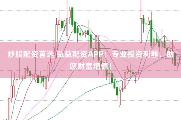 炒股配资首选 弘益配资APP：专业投资利器，助您财富增值！