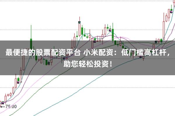 最便捷的股票配资平台 小米配资：低门槛高杠杆，助您轻松投资！