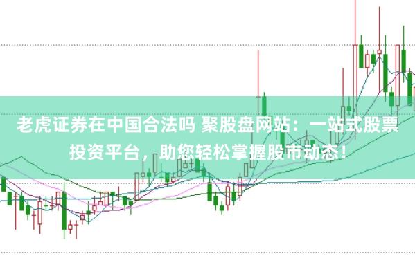 老虎证券在中国合法吗 聚股盘网站：一站式股票投资平台，助您轻松掌握股市动态！