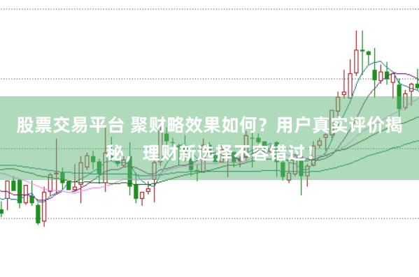 股票交易平台 聚财略效果如何？用户真实评价揭秘，理财新选择不容错过！