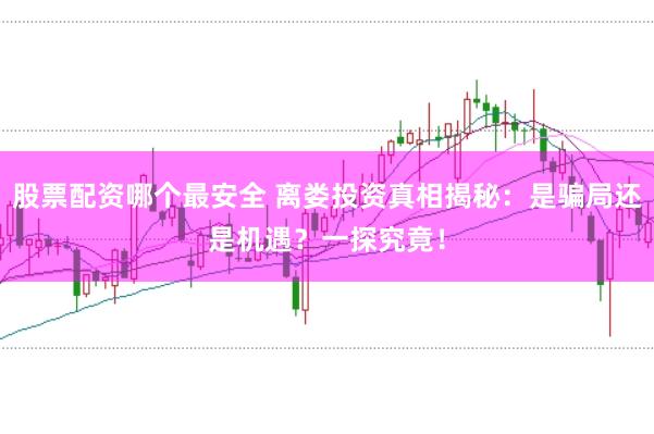 股票配资哪个最安全 离娄投资真相揭秘：是骗局还是机遇？一探究竟！
