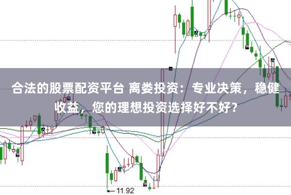 合法的股票配资平台 离娄投资：专业决策，稳健收益，您的理想投资选择好不好？