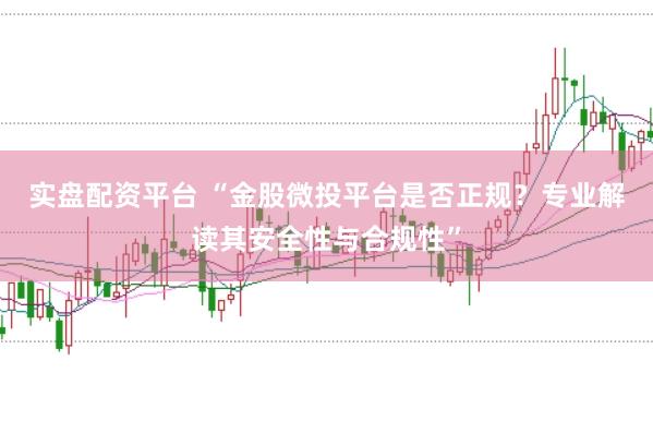 实盘配资平台 “金股微投平台是否正规？专业解读其安全性与合规性”