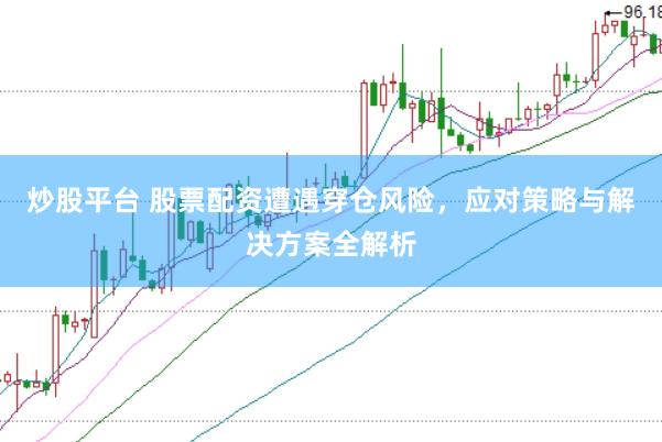 炒股平台 股票配资遭遇穿仓风险，应对策略与解决方案全解析