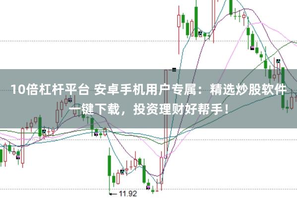10倍杠杆平台 安卓手机用户专属：精选炒股软件一键下载，投资理财好帮手！