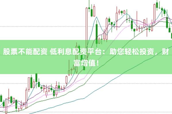 股票不能配资 低利息配资平台：助您轻松投资，财富增值！