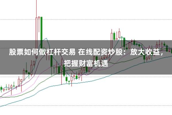 股票如何做杠杆交易 在线配资炒股：放大收益，把握财富机遇