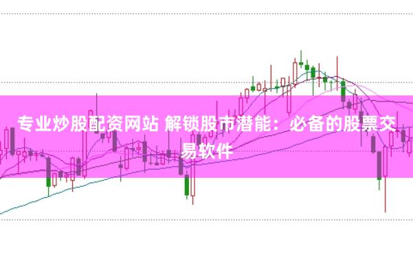 专业炒股配资网站 解锁股市潜能：必备的股票交易软件