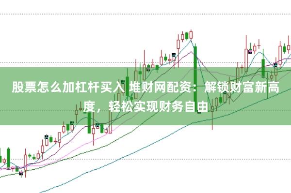 股票怎么加杠杆买入 堆财网配资：解锁财富新高度，轻松实现财务自由