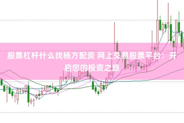 股票杠杆什么找杨方配资 网上交易股票平台：开启您的投资之旅
