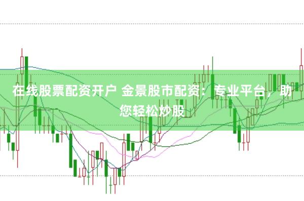 在线股票配资开户 金景股市配资：专业平台，助您轻松炒股