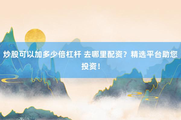 炒股可以加多少倍杠杆 去哪里配资？精选平台助您投资！