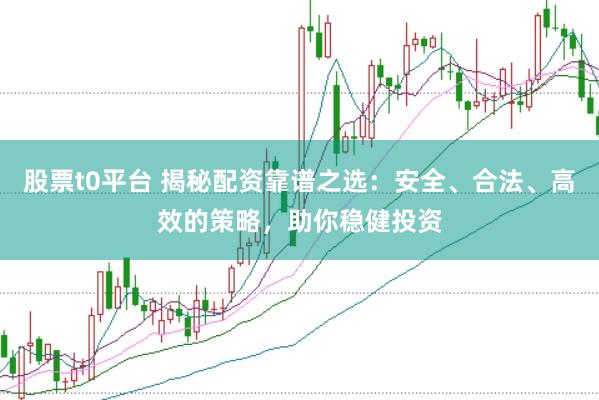 股票t0平台 揭秘配资靠谱之选：安全、合法、高效的策略，助你稳健投资