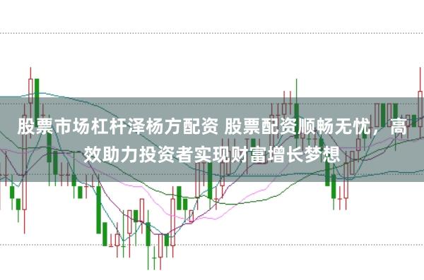 股票市场杠杆泽杨方配资 股票配资顺畅无忧，高效助力投资者实现财富增长梦想