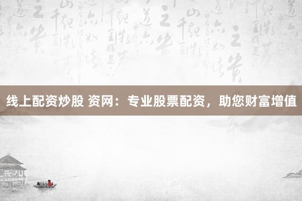 线上配资炒股 资网：专业股票配资，助您财富增值