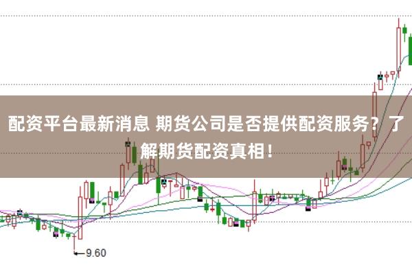 配资平台最新消息 期货公司是否提供配资服务？了解期货配资真相！