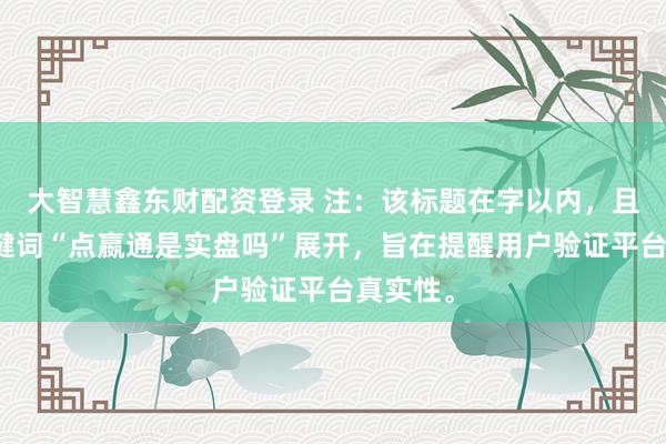 大智慧鑫东财配资登录 注：该标题在字以内，且围绕关键词“点嬴通是实盘吗”展开，旨在提醒用户验证平台真实性。