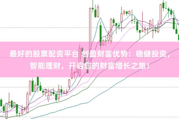 最好的股票配资平台 创盈财富优势：稳健投资，智能理财，开启您的财富增长之旅！
