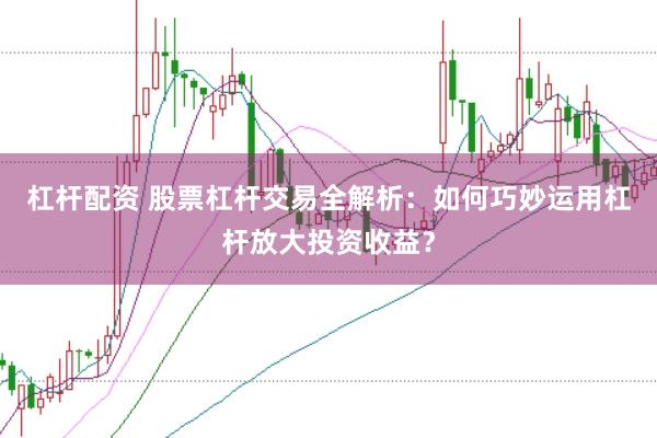 杠杆配资 股票杠杆交易全解析：如何巧妙运用杠杆放大投资收益？