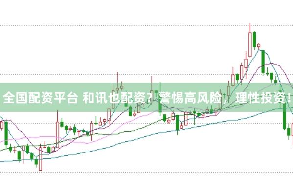 全国配资平台 和讯也配资？警惕高风险，理性投资！