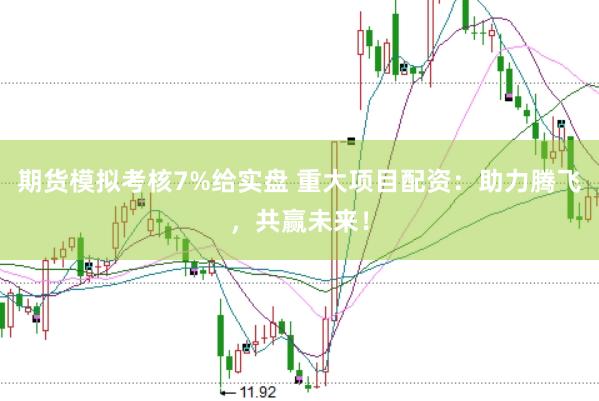 期货模拟考核7%给实盘 重大项目配资：助力腾飞，共赢未来！