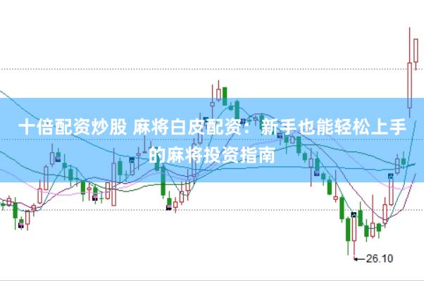 十倍配资炒股 麻将白皮配资：新手也能轻松上手的麻将投资指南