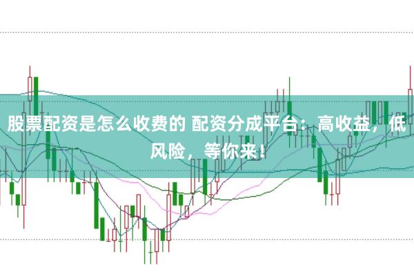 股票配资是怎么收费的 配资分成平台：高收益，低风险，等你来！