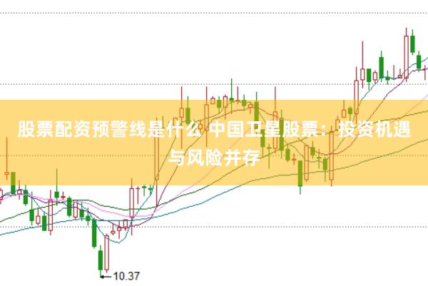股票配资预警线是什么 中国卫星股票：投资机遇与风险并存