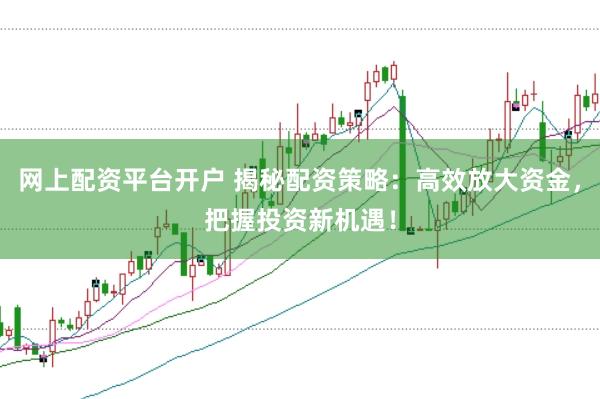 网上配资平台开户 揭秘配资策略：高效放大资金，把握投资新机遇！