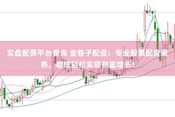 实盘配资平台查询 金巷子配资：专业股票配资服务，助您轻松实现财富增长！