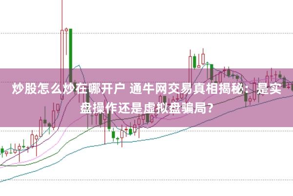炒股怎么炒在哪开户 通牛网交易真相揭秘：是实盘操作还是虚拟盘骗局？